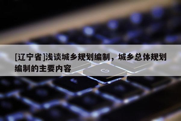 [辽宁省]浅谈城乡规划编制，城乡总体规划编制的主要内容