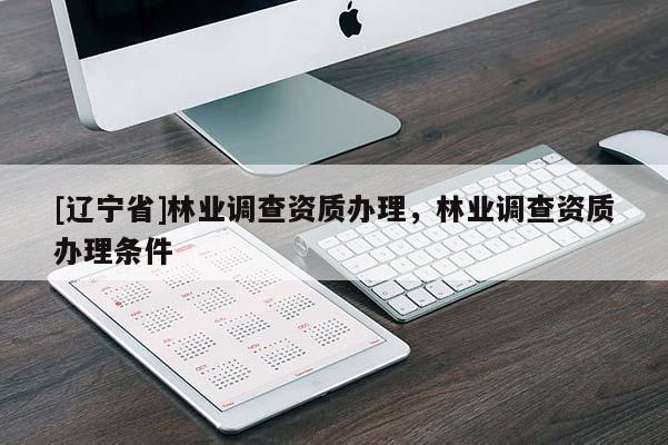[辽宁省]林业调查资质办理，林业调查资质办理条件