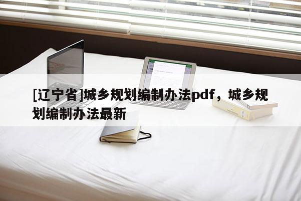 [辽宁省]城乡规划编制办法pdf，城乡规划编制办法最新