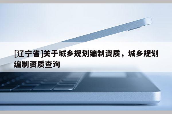 [辽宁省]关于城乡规划编制资质，城乡规划编制资质查询