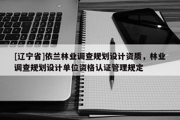 [辽宁省]依兰林业调查规划设计资质，林业调查规划设计单位资格认证管理规定