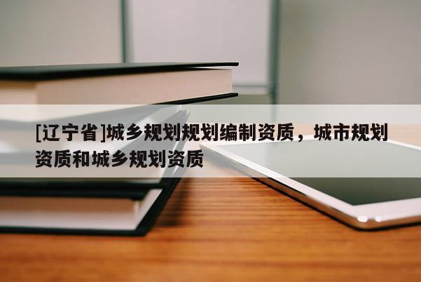 [辽宁省]城乡规划规划编制资质，城市规划资质和城乡规划资质