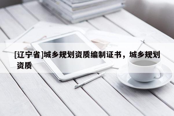 [辽宁省]城乡规划资质编制证书，城乡规划 资质