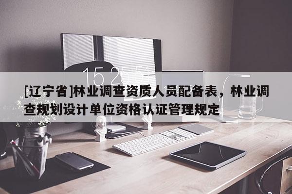 [辽宁省]林业调查资质人员配备表，林业调查规划设计单位资格认证管理规定