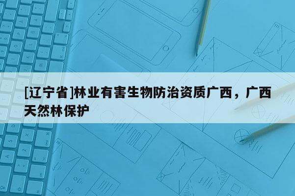 [辽宁省]林业有害生物防治资质广西，广西天然林保护