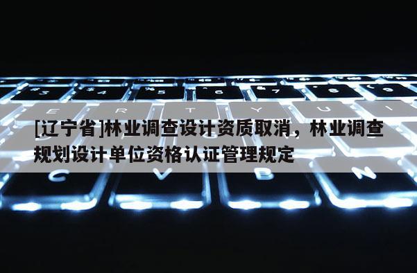 [辽宁省]林业调查设计资质取消，林业调查规划设计单位资格认证管理规定