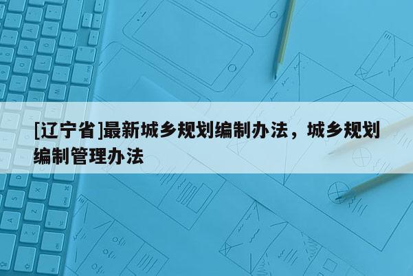 [辽宁省]最新城乡规划编制办法，城乡规划编制管理办法