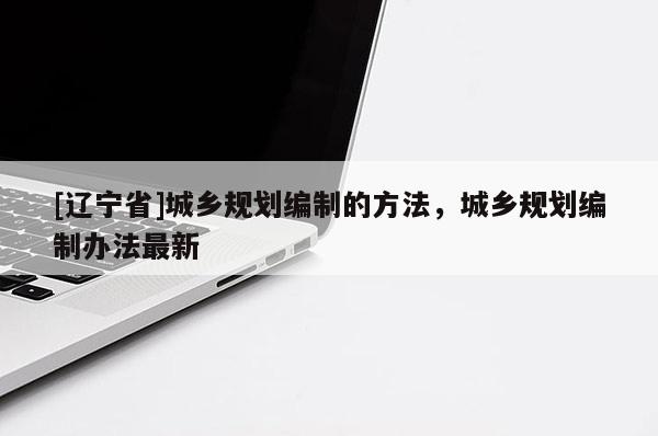 [辽宁省]城乡规划编制的方法，城乡规划编制办法最新