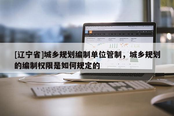 [辽宁省]城乡规划编制单位管制，城乡规划的编制权限是如何规定的