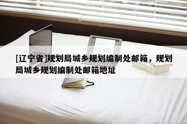 [辽宁省]规划局城乡规划编制处邮箱，规划局城乡规划编制处邮箱地址
