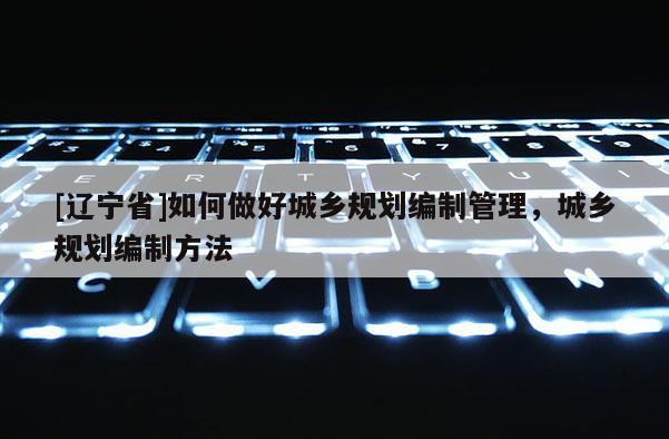 [辽宁省]如何做好城乡规划编制管理，城乡规划编制方法
