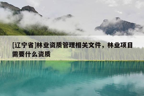[辽宁省]林业资质管理相关文件，林业项目需要什么资质