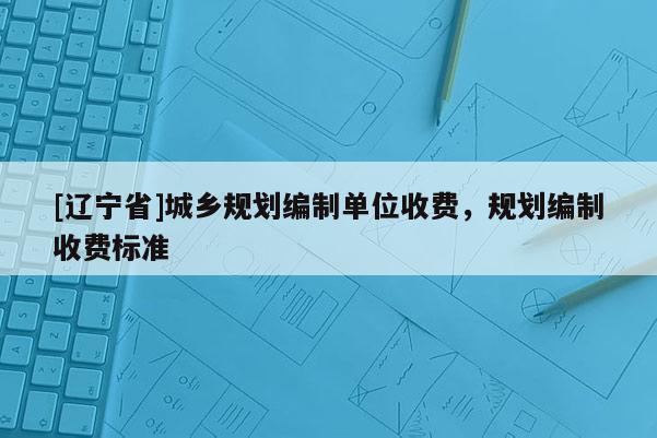 [辽宁省]城乡规划编制单位收费，规划编制收费标准