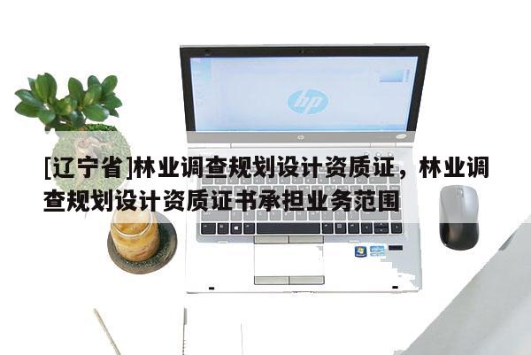 [辽宁省]林业调查规划设计资质证，林业调查规划设计资质证书承担业务范围