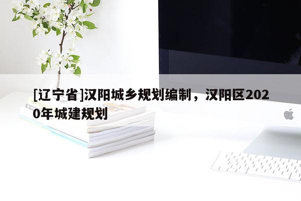 [辽宁省]汉阳城乡规划编制，汉阳区2020年城建规划
