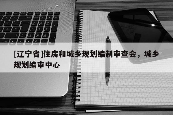 [辽宁省]住房和城乡规划编制审查会，城乡规划编审中心