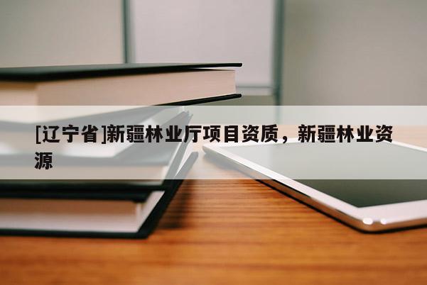 [辽宁省]新疆林业厅项目资质，新疆林业资源
