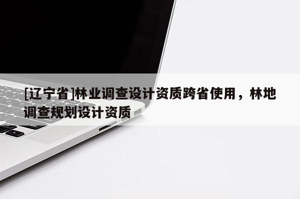 [辽宁省]林业调查设计资质跨省使用，林地调查规划设计资质