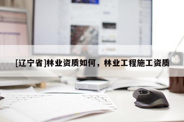 [辽宁省]林业资质如何，林业工程施工资质