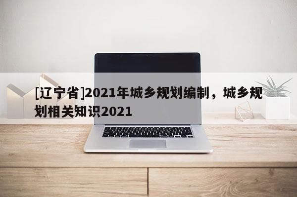 [辽宁省]2021年城乡规划编制，城乡规划相关知识2021