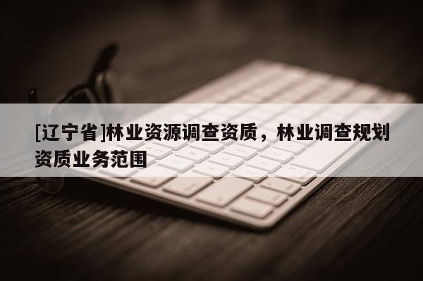 [辽宁省]林业资源调查资质，林业调查规划资质业务范围