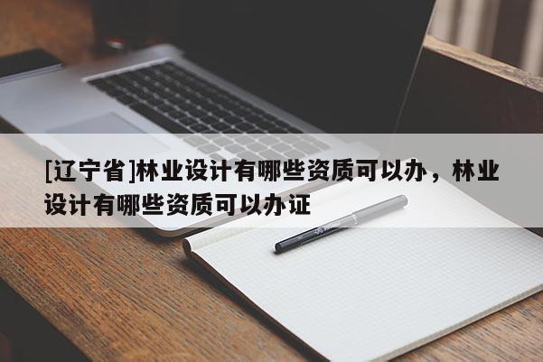 [辽宁省]林业设计有哪些资质可以办，林业设计有哪些资质可以办证