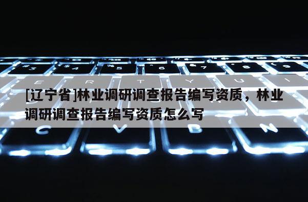 [辽宁省]林业调研调查报告编写资质，林业调研调查报告编写资质怎么写