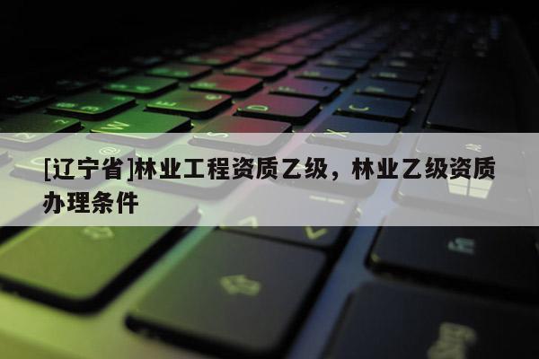 [辽宁省]林业工程资质乙级，林业乙级资质办理条件