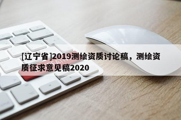 [辽宁省]2019测绘资质讨论稿，测绘资质征求意见稿2020