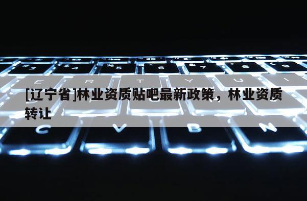 [辽宁省]林业资质贴吧最新政策，林业资质转让