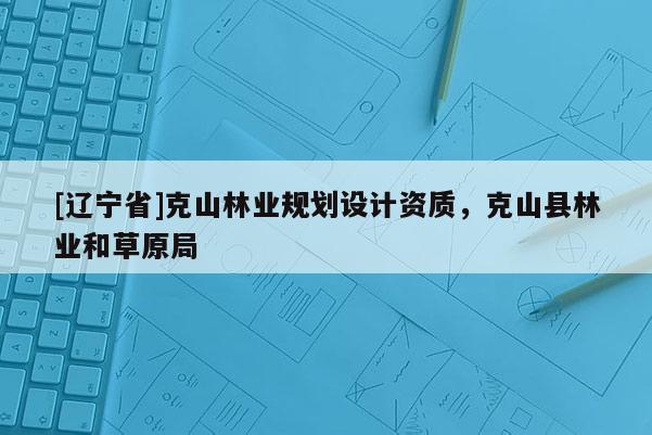 [辽宁省]克山林业规划设计资质，克山县林业和草原局