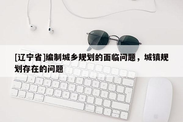 [辽宁省]编制城乡规划的面临问题，城镇规划存在的问题