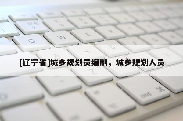 [辽宁省]城乡规划员编制，城乡规划人员