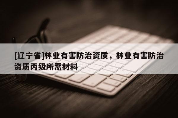 [辽宁省]林业有害防治资质，林业有害防治资质丙级所需材料