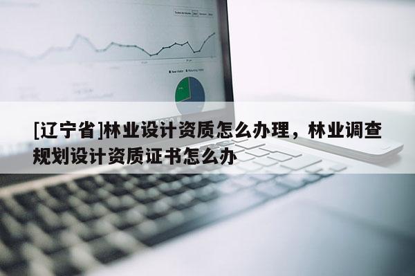 [辽宁省]林业设计资质怎么办理，林业调查规划设计资质证书怎么办