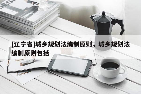 [辽宁省]城乡规划法编制原则，城乡规划法编制原则包括