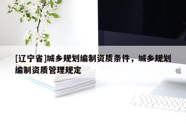 [辽宁省]城乡规划编制资质条件，城乡规划编制资质管理规定