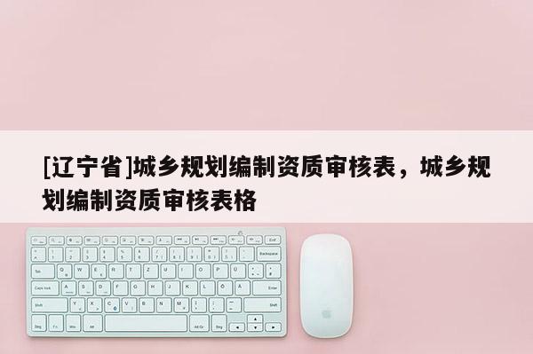 [辽宁省]城乡规划编制资质审核表，城乡规划编制资质审核表格