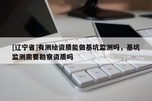 [辽宁省]有测绘资质能做基坑监测吗，基坑监测需要勘察资质吗