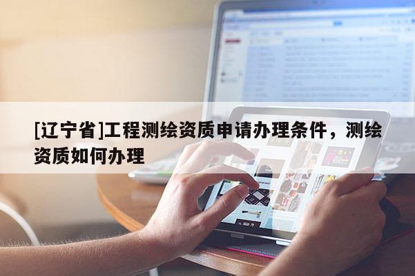 [辽宁省]工程测绘资质申请办理条件，测绘资质如何办理