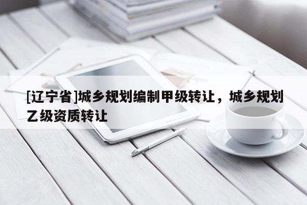 [辽宁省]城乡规划编制甲级转让，城乡规划乙级资质转让