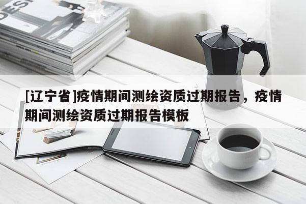 [辽宁省]疫情期间测绘资质过期报告，疫情期间测绘资质过期报告模板
