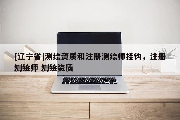 [辽宁省]测绘资质和注册测绘师挂钩，注册测绘师 测绘资质