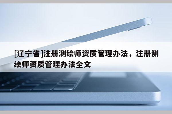 [辽宁省]注册测绘师资质管理办法，注册测绘师资质管理办法全文