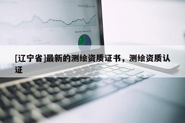 [辽宁省]最新的测绘资质证书，测绘资质认证