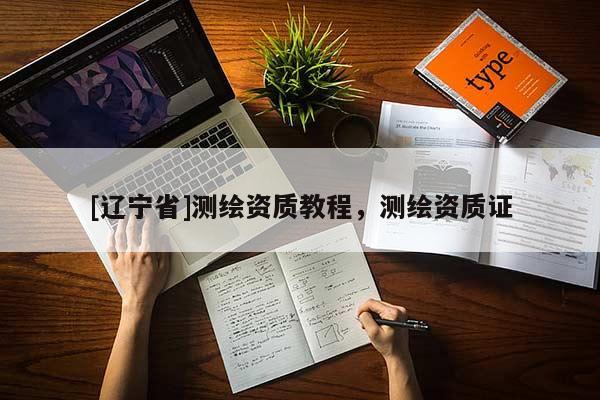 [辽宁省]测绘资质教程，测绘资质证