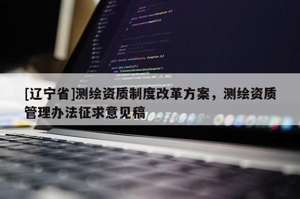 [辽宁省]测绘资质制度改革方案，测绘资质管理办法征求意见稿
