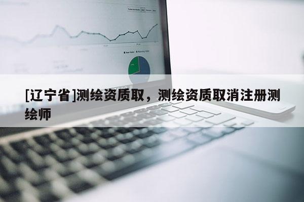 [辽宁省]测绘资质取，测绘资质取消注册测绘师