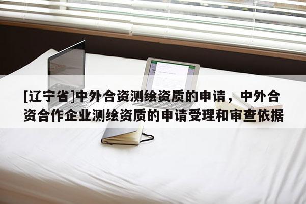 [辽宁省]中外合资测绘资质的申请，中外合资合作企业测绘资质的申请受理和审查依据