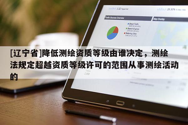 [辽宁省]降低测绘资质等级由谁决定，测绘法规定超越资质等级许可的范围从事测绘活动的